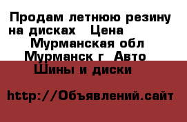Продам летнюю резину на дисках › Цена ­ 12 000 - Мурманская обл., Мурманск г. Авто » Шины и диски   
